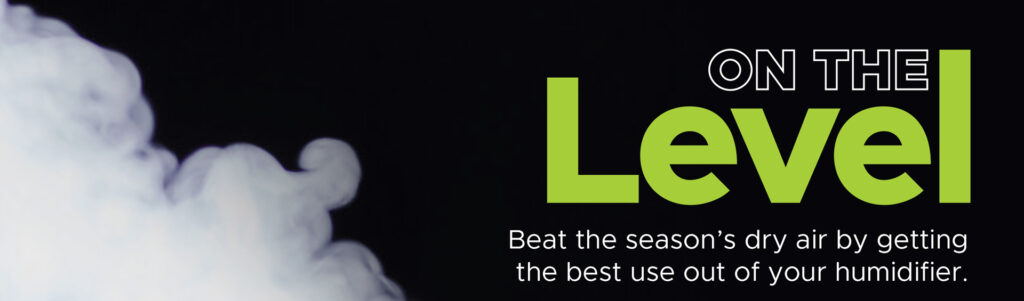 Mist beside the heading On the Level and the words Beat the season’s dry air by getting the best use out of your humidifier.